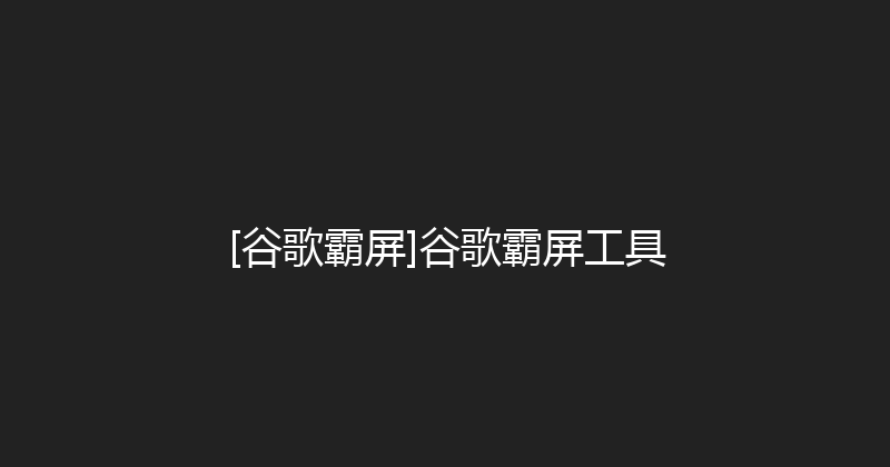 [谷歌霸屏]谷歌霸屏工具 封面图