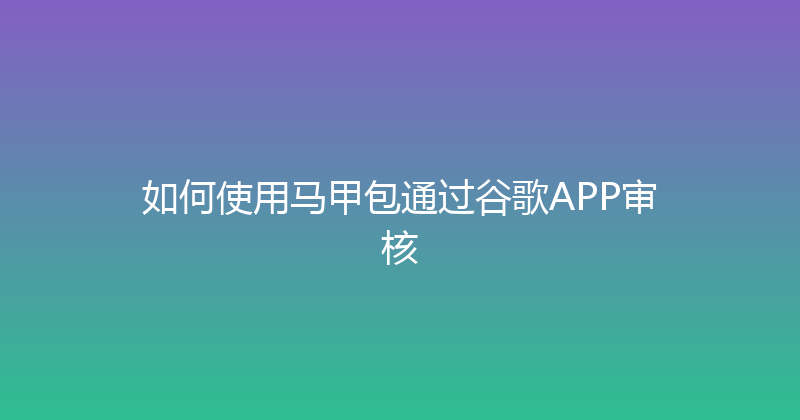 如何使用马甲包通过谷歌APP审核 封面图
