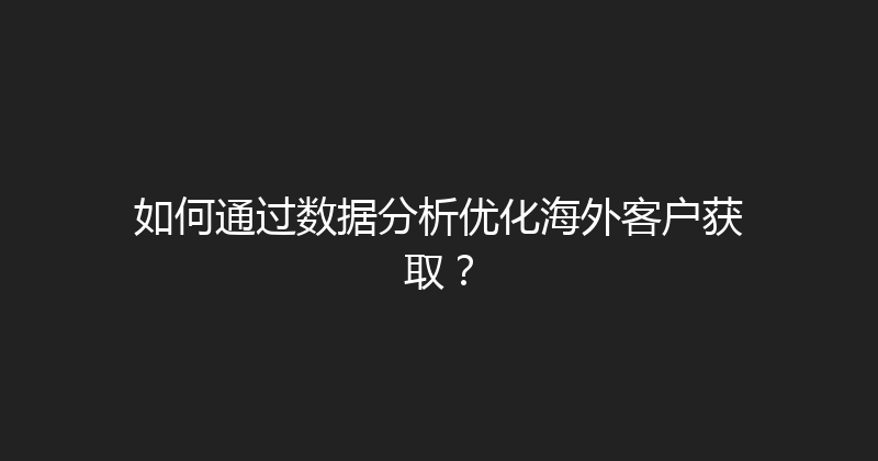 如何通过数据分析优化海外客户获取？ 封面图