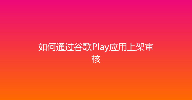 如何通过谷歌Play应用上架审核 封面图