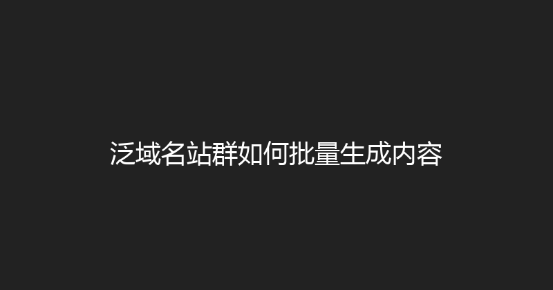 泛域名站群如何批量生成内容 封面图