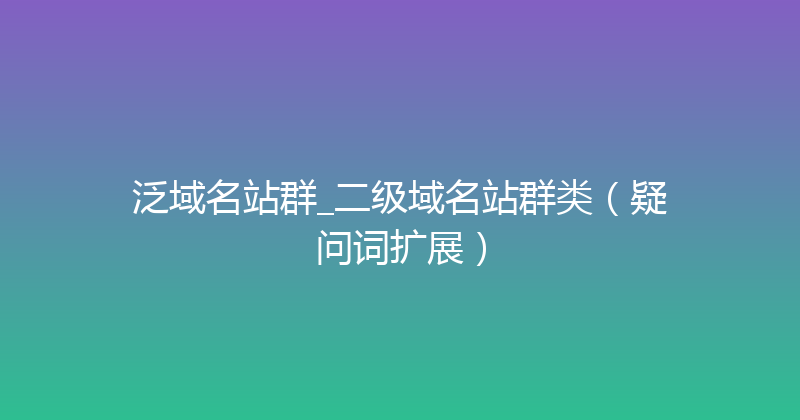 泛域名站群_二级域名站群类（疑问词扩展） 封面图