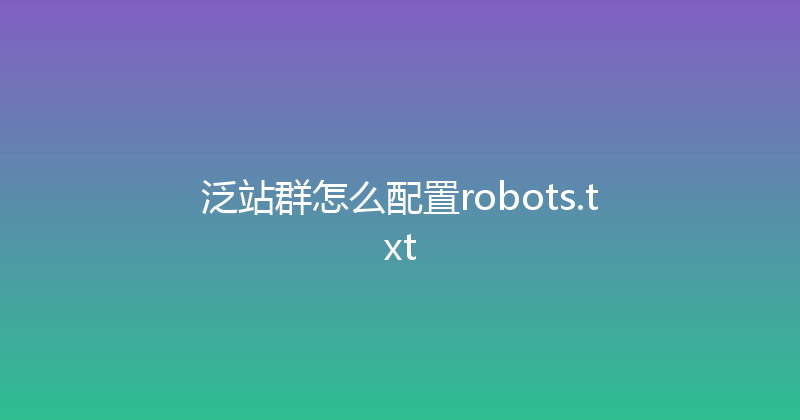 泛站群怎么配置robots.txt 封面图
