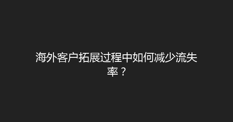 海外客户拓展过程中如何减少流失率？ 封面图