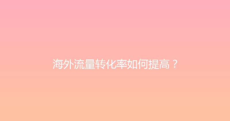 海外流量转化率如何提高？ 封面图
