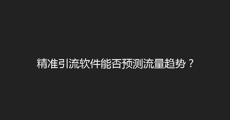 精准引流软件能否预测流量趋势？ 封面图
