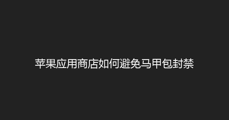 苹果应用商店如何避免马甲包封禁 封面图