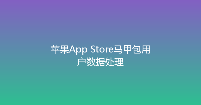 苹果App Store马甲包用户数据处理 封面图