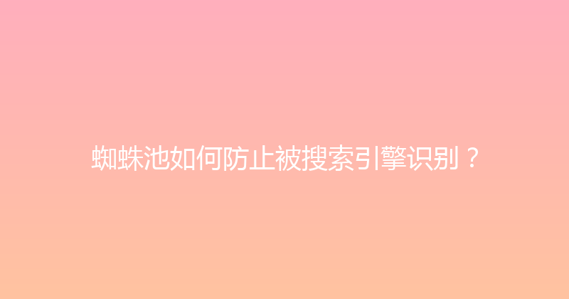 蜘蛛池如何防止被搜索引擎识别？ 封面图