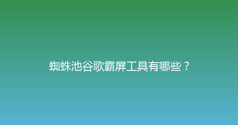 蜘蛛池谷歌霸屏工具有哪些？ 封面图