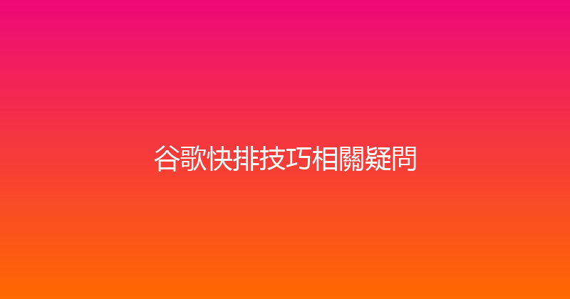 谷歌快排技巧相關疑問 封面图