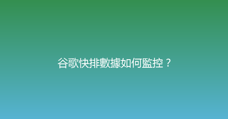 谷歌快排數據如何監控？ 封面图