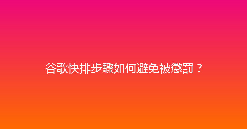 谷歌快排步驟如何避免被懲罰？ 封面图