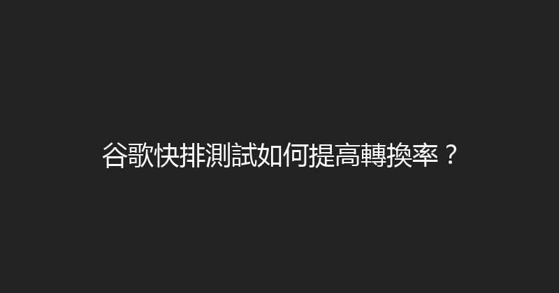 谷歌快排測試如何提高轉換率？ 封面图