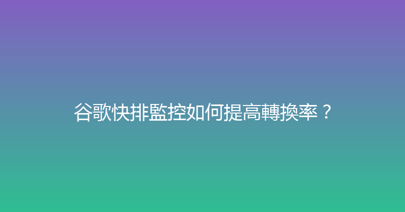 谷歌快排監控如何提高轉換率？ 封面图