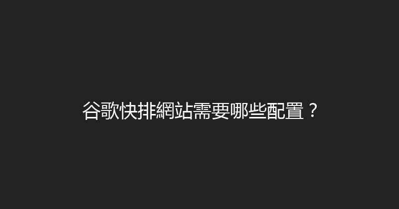 谷歌快排網站需要哪些配置？ 封面图