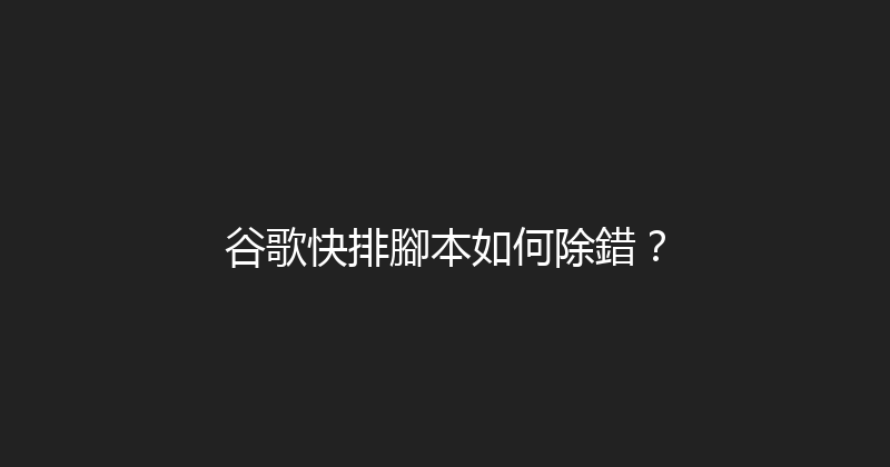 谷歌快排腳本如何除錯？ 封面图