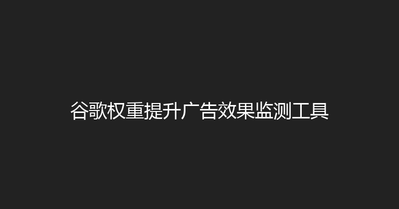 谷歌权重提升广告效果监测工具 封面图