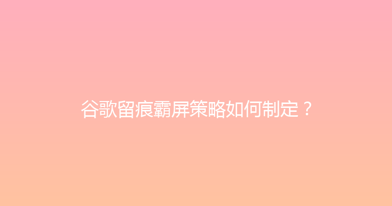 谷歌留痕霸屏策略如何制定？ 封面图