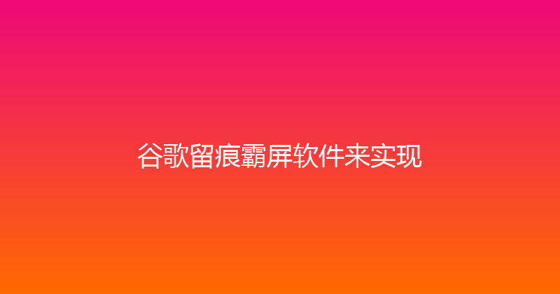谷歌留痕霸屏软件来实现 封面图
