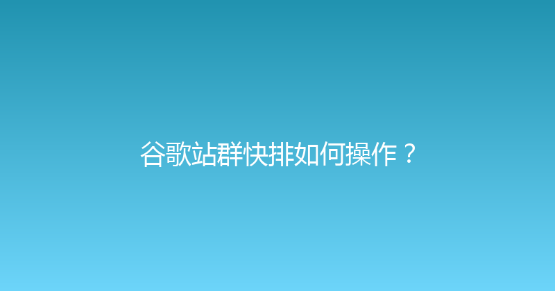 谷歌站群快排如何操作？ 封面图