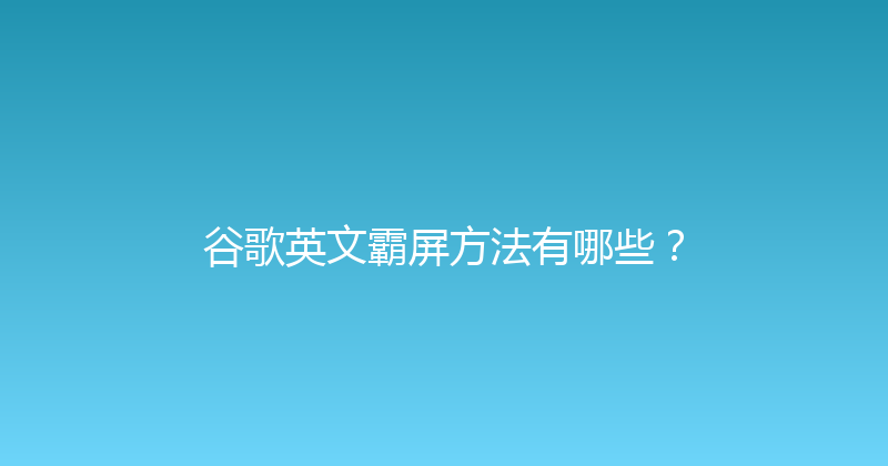 谷歌英文霸屏方法有哪些？ 封面图