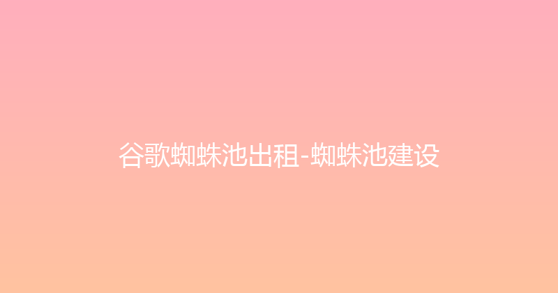 谷歌蜘蛛池出租-蜘蛛池建设 封面图