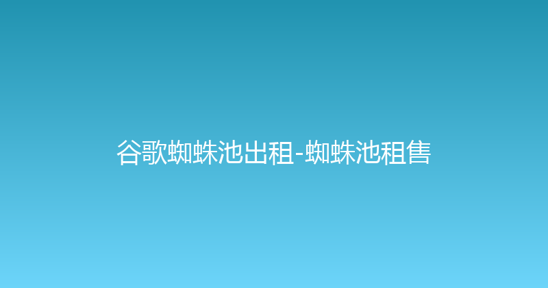 谷歌蜘蛛池出租-蜘蛛池租售 封面图