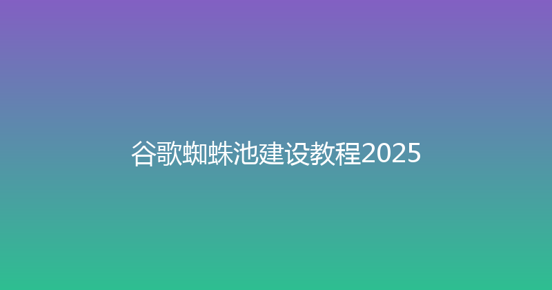 谷歌蜘蛛池建设教程2025 封面图