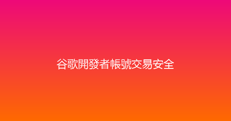 谷歌開發者帳號交易安全 封面图