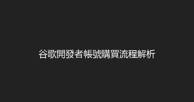 谷歌開發者帳號購買流程解析 封面图