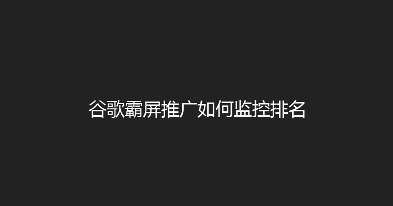 谷歌霸屏推广如何监控排名 封面图