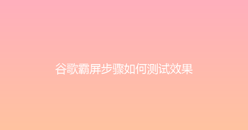 谷歌霸屏步骤如何测试效果 封面图