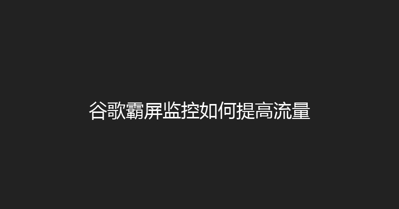 谷歌霸屏监控如何提高流量 封面图