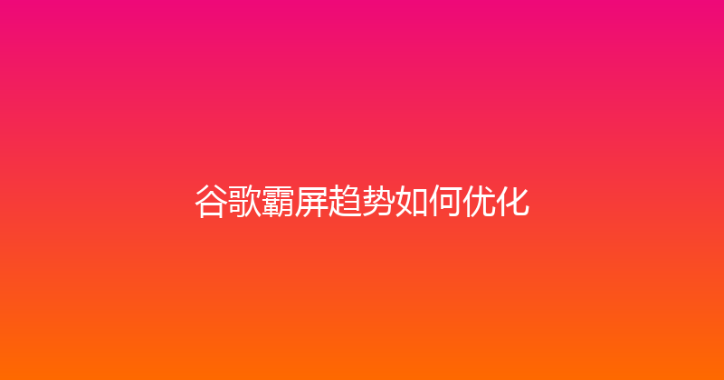 谷歌霸屏趋势如何优化 封面图
