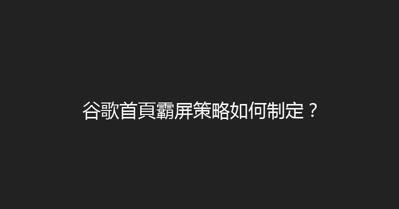 谷歌首頁霸屏策略如何制定？ 封面图