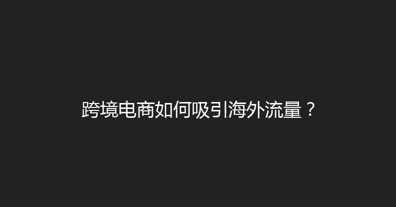 跨境电商如何吸引海外流量？ 封面图