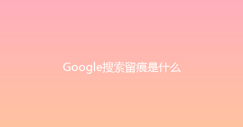 Google搜索留痕是什么 封面图