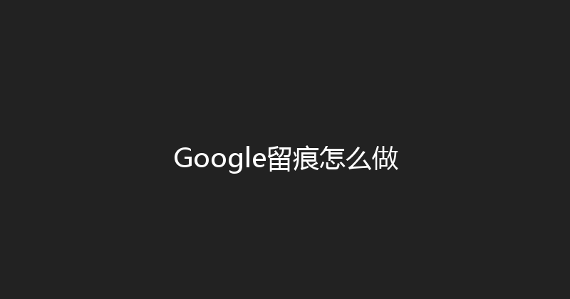 Google留痕怎么做 封面图