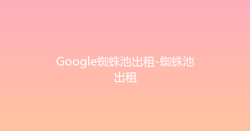 Google蜘蛛池出租-蜘蛛池出租 封面图