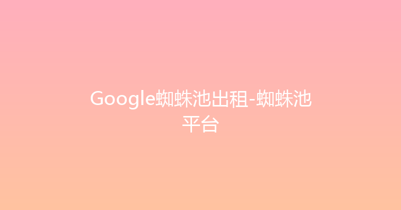 Google蜘蛛池出租-蜘蛛池平台 封面图