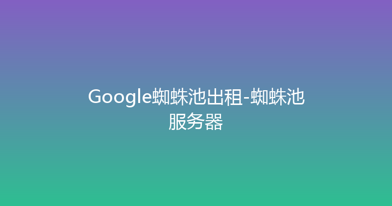 Google蜘蛛池出租-蜘蛛池服务器 封面图