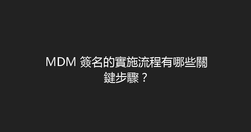 MDM 簽名的實施流程有哪些關鍵步驟？ 封面图