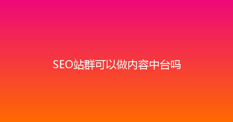 SEO站群可以做内容中台吗 封面图