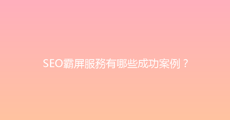 SEO霸屏服務有哪些成功案例？ 封面图